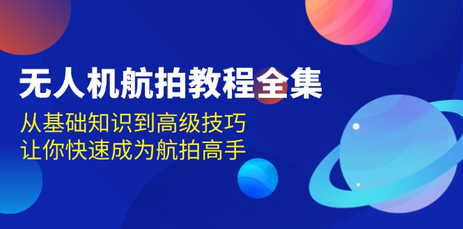 (13596期）无人机-航拍教程全集，从基础知识到高级技巧，让你快速成为航拍高手-北少网创