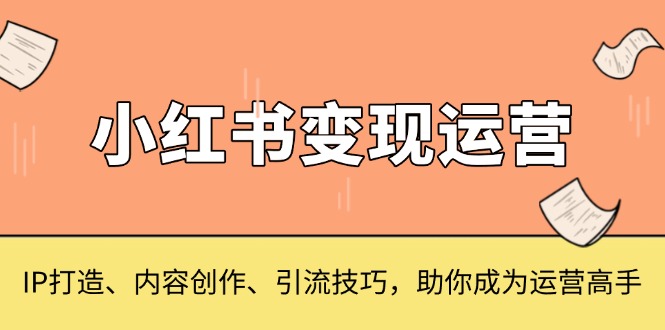 (13609期）小红书变现运营，IP打造、内容创作、引流技巧，助你成为运营高手-北少网创