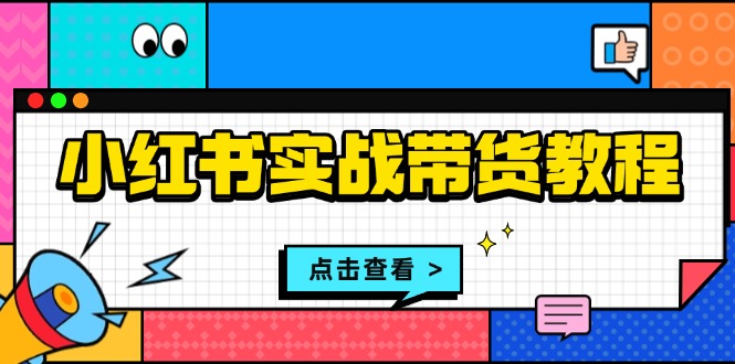 (13615期）小红书实战带货教程：从开店到选品、笔记制作、发货、售后等全方位指导-北少网创