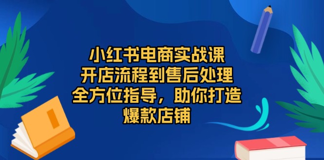 (13616期）小红书电商实战课，开店流程到售后处理，全方位指导，助你打造爆款店铺-北少网创