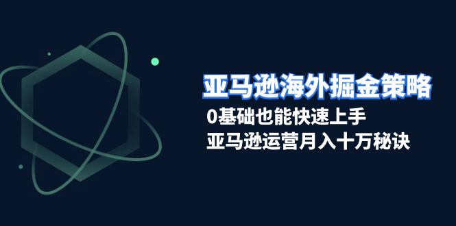 (13644期）亚马逊海外掘金策略，0基础也能快速上手，亚马逊运营月入十万秘诀-北少网创