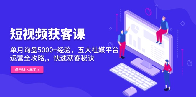 （13715期）短视频获客课，单月询盘5000+经验，五大社媒平台运营全攻略,，快速获客…-小白项目网