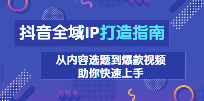 抖音全域IP打造指南，从内容选题到爆款视频，助你快速上手_酷乐网