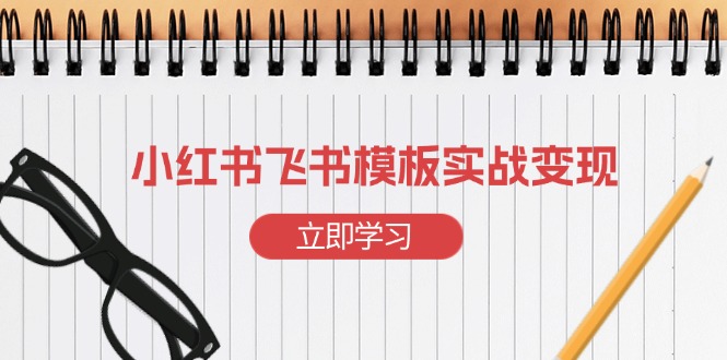 （13736期）小红书飞书 模板实战变现：小红书快速起号，搭建一个赚钱的飞书模板-小白项目网