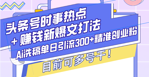 （13782期）头条号时事热点＋赚钱新爆文打法，Ai洗稿单日引流300+精准创业粉，目前…网赚项目-副业赚钱-互联网创业-资源整合小白项目资源网