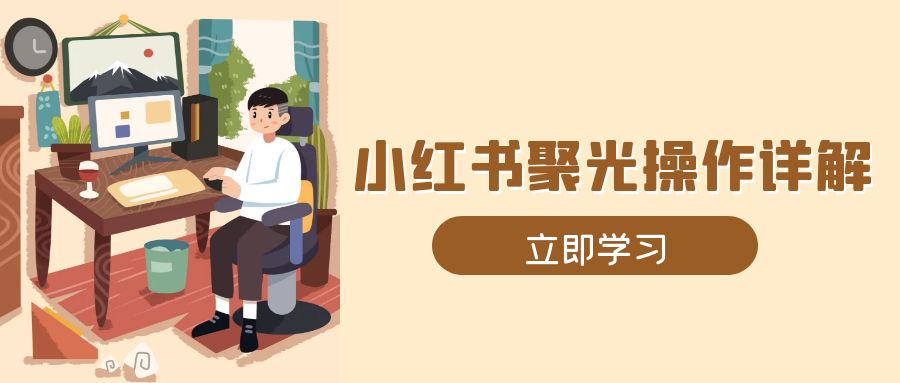 (13792期）小红书聚光操作详解，涵盖素材、开户、定位、计划搭建等全流程实操-北少网创