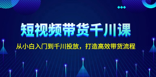 短视频带货千川课，从小白入门到千川投放，打造高效带货流程_酷乐网