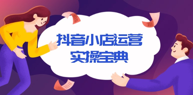 （13831期）抖音小店运营实操宝典，从入驻到推广，详解店铺搭建及千川广告投放技巧-创途项目网