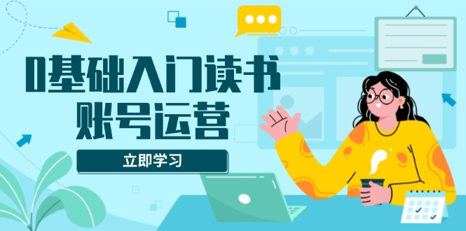 (13832期）0基础入门读书账号运营，系统课程助你解决素材、流量、变现等难题-北少网创