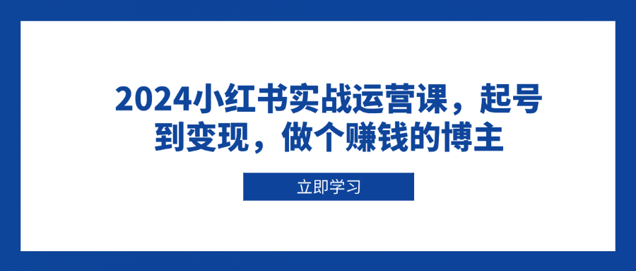 (13841期）2024小红书实战运营课，起号到变现，做个赚钱的博主-北少网创