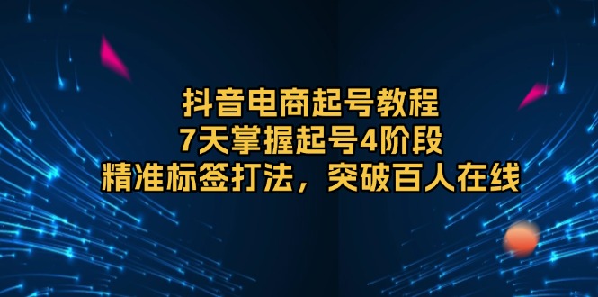 (13847期）抖音电商起号教程，7天掌握起号4阶段，精准标签打法，突破百人在线-北少网创