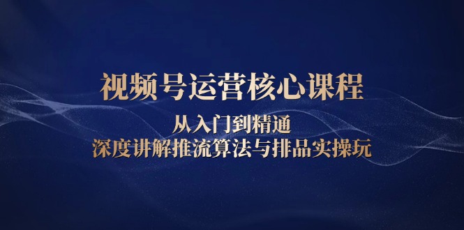 (13863期）视频号运营核心课程，从入门到精通，深度讲解推流算法与排品实操玩-北少网创