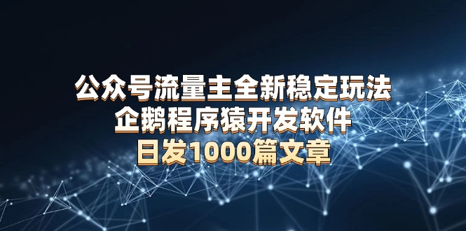 公众号流量主全新稳定玩法 企鹅程序猿开发软件 日发1000篇文章 无需AI改写_酷乐网