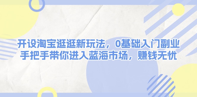 开设淘宝逛逛新玩法，0基础入门副业，手把手带你进入蓝海市场，赚钱无忧_酷乐网