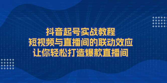 抖音起号实战教程，短视频与直播间的联动效应，让你轻松打造爆款直播间_酷乐网