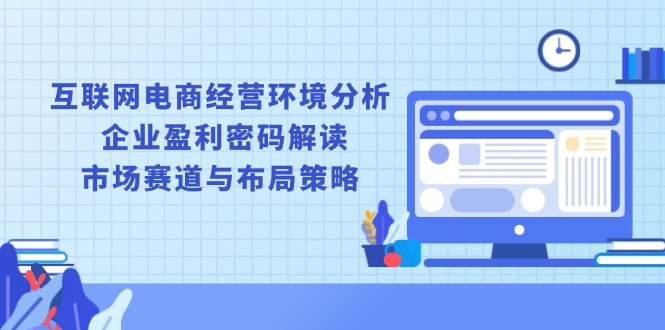 (13878期）互联网电商经营环境分析, 企业盈利密码解读, 市场赛道与布局策略-北少网创