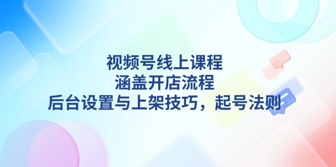 视频号线上课程详解，涵盖开店流程，后台设置与上架技巧，起号法则_酷乐网