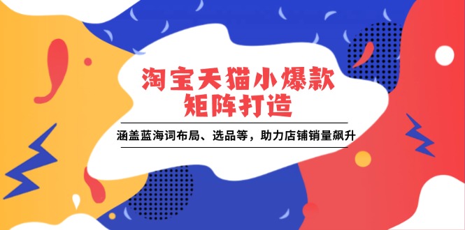 （13882期）淘宝天猫小爆款矩阵打造：涵盖蓝海词布局、选品等，助力店铺销量飙升-小白项目网