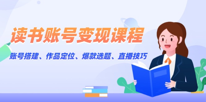 （13883期）读书账号变现课程：账号搭建、作品定位、爆款选题、直播技巧-小白项目网