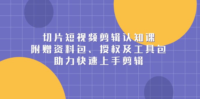 (13888期）切片短视频剪辑认知课，附赠资料包、授权及工具包，助力快速上手剪辑-北少网创