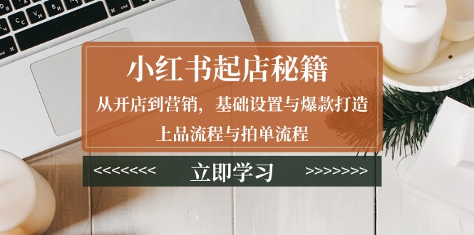 小红书起店秘籍：从开店到营销，基础设置与爆款打造、上品流程与拍单流程_酷乐网