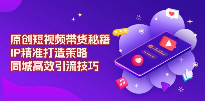 原创 短视频带货秘籍，IP精准打造策略，同城高效引流技巧_酷乐网