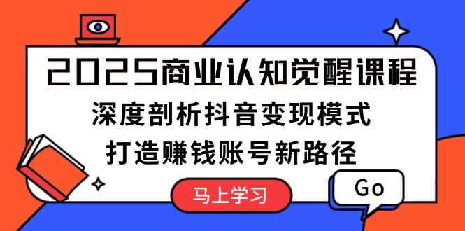 (13948期）2025商业认知觉醒课程：深度剖析抖音变现模式，打造赚钱账号新路径-北少网创