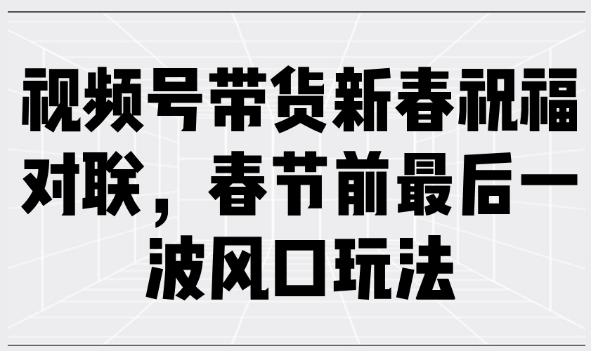 (13991期）视频号带货新春祝福对联，春节前最后一波风口玩法-北少网创