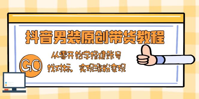 抖音男装原创带货教程：从零开始学搭建账号，找对标，实现涨粉变现_酷乐网