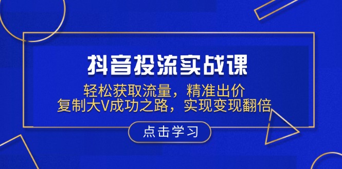 抖音投流实战课，轻松获取流量，精准出价，复制大V成功之路，实现变现翻倍_酷乐网