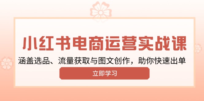 (13962期）小红书变现运营实战课，涵盖选品、流量获取与图文创作，助你快速出单-北少网创