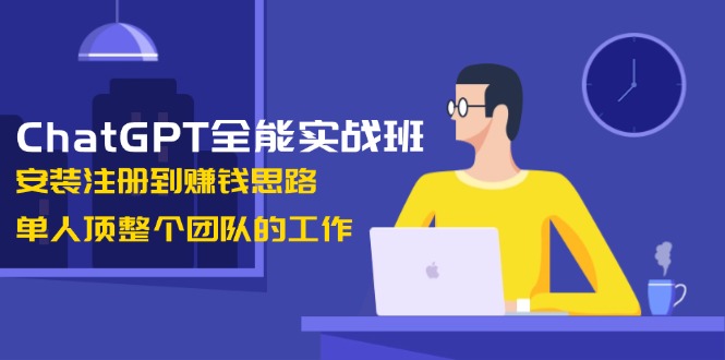 ChatGPT全能实战班，安装注册到赚钱思路，单人顶整个团队的工作_酷乐网