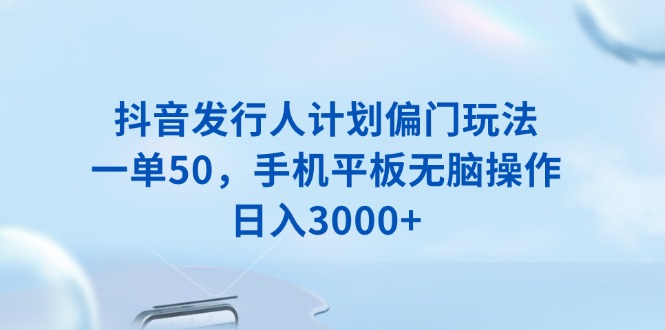 抖音发行人计划偏门玩法，一单50，手机平板无脑操作，日入3000+_酷乐网