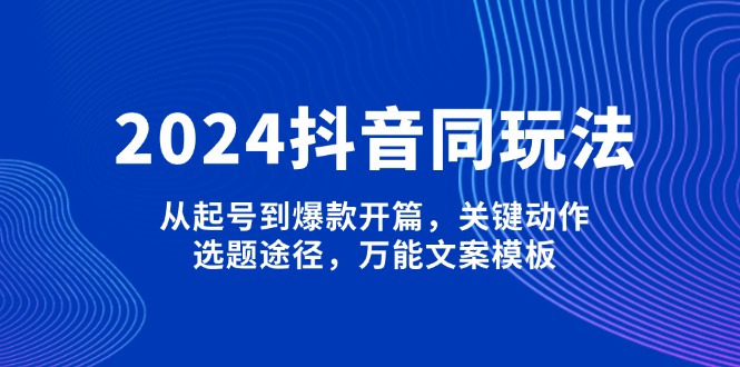 2024抖音同玩法，从起号到爆款开篇，关键动作，选题途径，万能文案模板_酷乐网