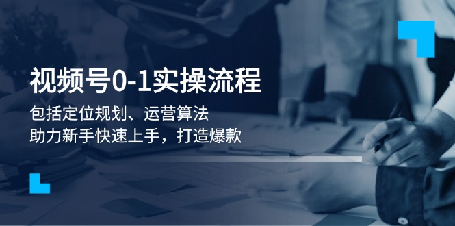 视频号0-1实战流程，包括定位规划、运营算法，助力新手快速上手，打造爆款_酷乐网