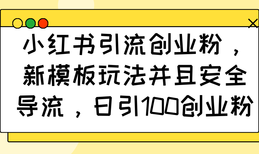 (14053期）小红书引流创业粉，新模板玩法并且安全导流，日引100创业粉-北少网创