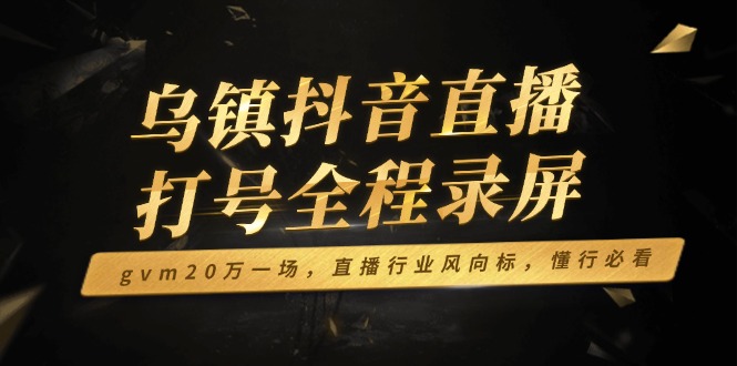 (14014期）乌镇抖音直播打号全程录屏，gvm20万一场，直播行业风向标，懂行必看-北少网创