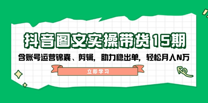 抖音 图文实操带货15期，含账号运营锦囊、剪辑，助力稳出单，轻松月入N万_酷乐网