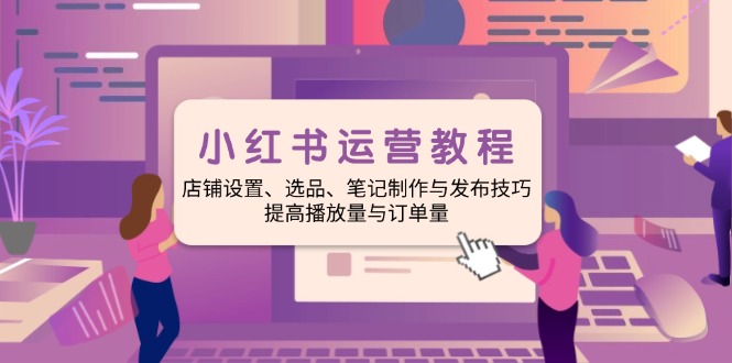 小红书运营教程：店铺设置、选品、笔记制作与发布技巧、提高播放量与订…_酷乐网