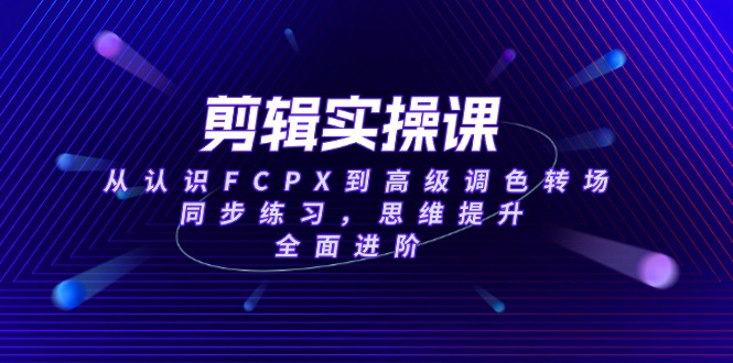 (14078期）剪辑实操课，从认识FCPX到高级调色转场，同步练习，思维提升，全面进阶-北少网创