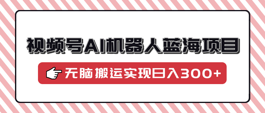 (14107期）视频号AI机器人蓝海项目，操作简单适合0基础小白，无脑搬运实现日入300+-北少网创