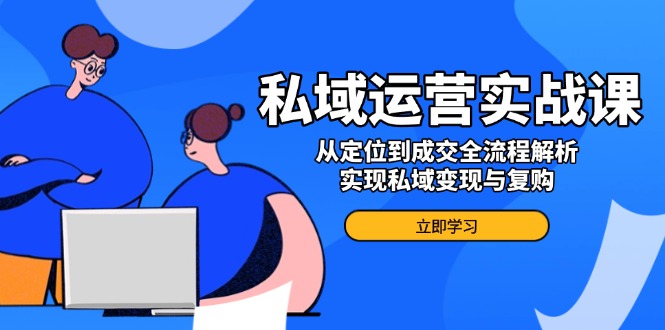 私域运营实战课，从定位到成交全流程解析，实现私域变现与复购_酷乐网