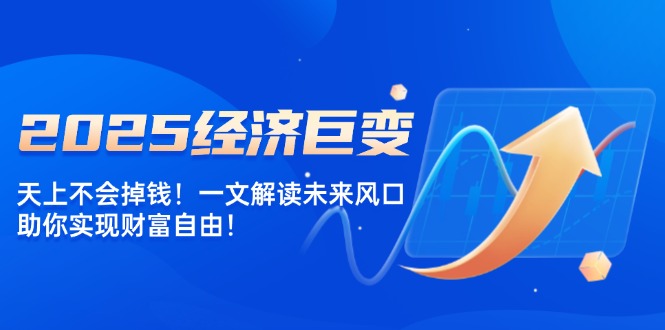 (14115期）2025经济巨变，天上不会掉钱！一文解读未来风口，助你实现财富自由！-北少网创