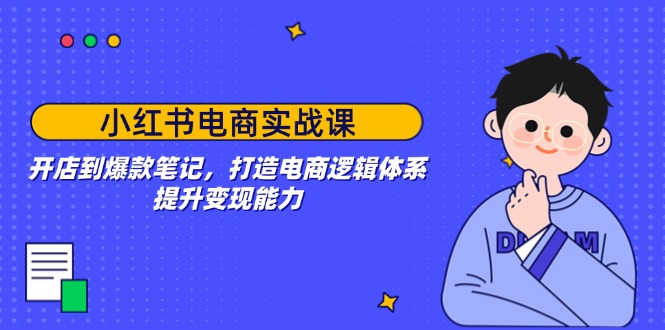 (14122期）小红书电商实战课：开店到爆款笔记，打造电商逻辑体系，提升变现能力-北少网创