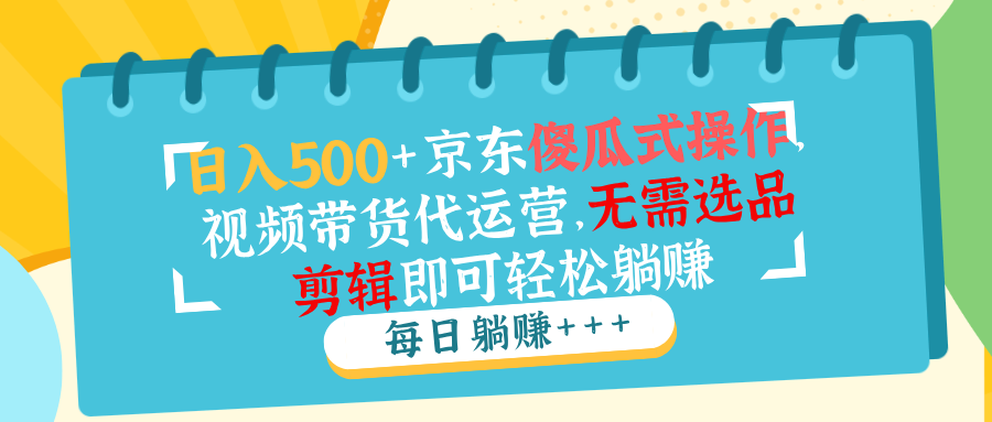 (14123期）日入500+京东傻瓜式操作，视频带货代运营，无需选品剪辑即可轻松躺赚-北少网创