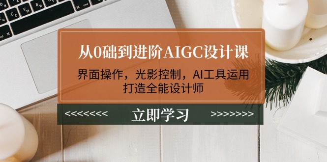 (14134期）从0础到进阶AIGC设计课：界面操作，光影控制，AI工具运用，打造全能设计师-北少网创