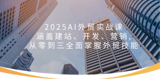 2025AI外贸实战课：涵盖建站、开发、营销, 从零到三全面掌握外贸技能_酷乐网