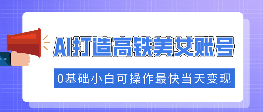 抓住流量密码快速涨粉，AI打造高铁美女账号，0基础小白可操作最快当天变现_酷乐网