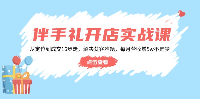 伴手礼开店实战课：从定位到成交16步走，解决获客难题，每月营收增5w+_酷乐网