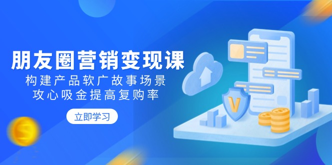 (14162期）朋友圈营销变现课：构建产品软广故事场景，攻心吸金提高复购率-北少网创